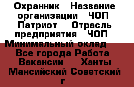 Охранник › Название организации ­ ЧОП «Патриот» › Отрасль предприятия ­ ЧОП › Минимальный оклад ­ 1 - Все города Работа » Вакансии   . Ханты-Мансийский,Советский г.